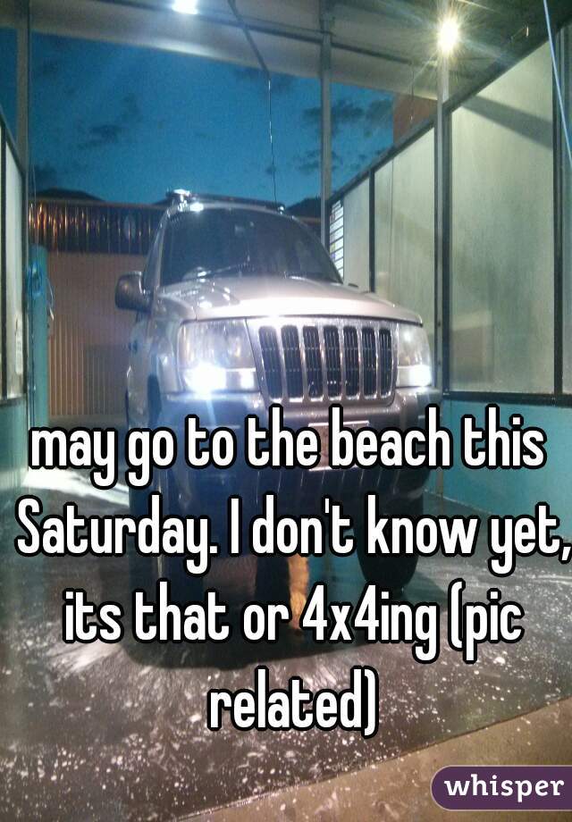 may go to the beach this Saturday. I don't know yet, its that or 4x4ing (pic related)