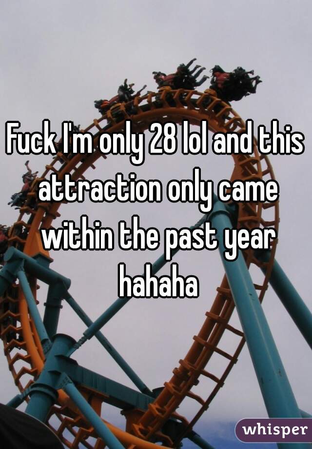 Fuck I'm only 28 lol and this attraction only came within the past year hahaha