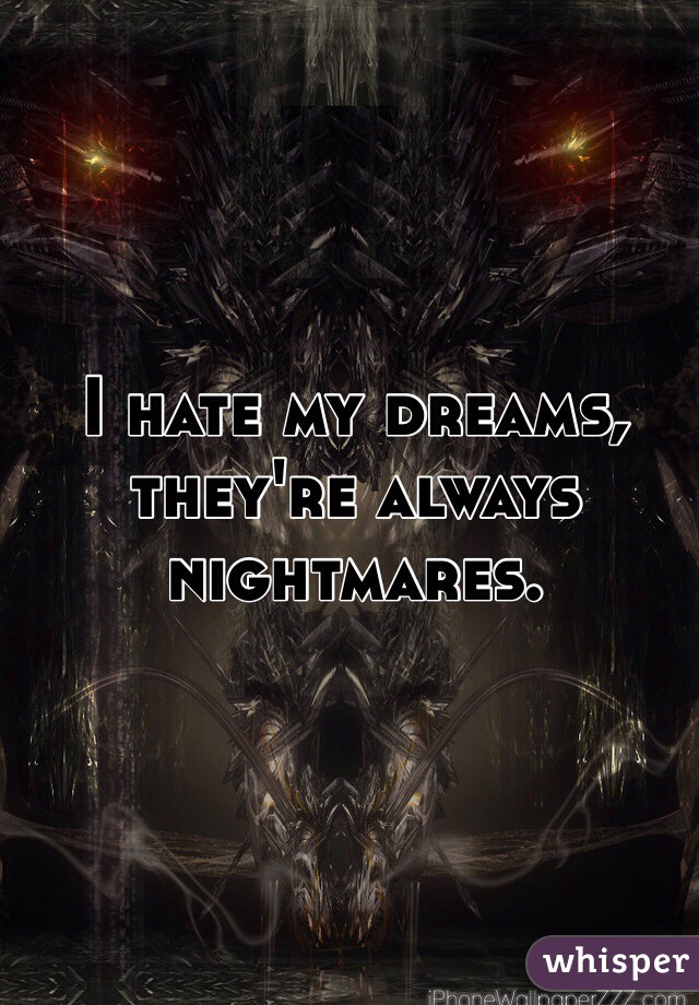 I hate my dreams, they're always nightmares. 