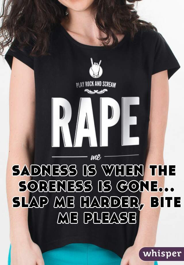 sadness is when the soreness is gone... slap me harder, bite me please