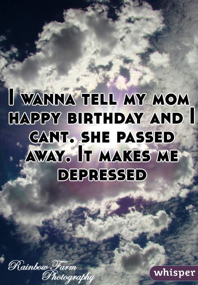 I wanna tell my mom happy birthday and I cant. she passed away. It makes me depressed