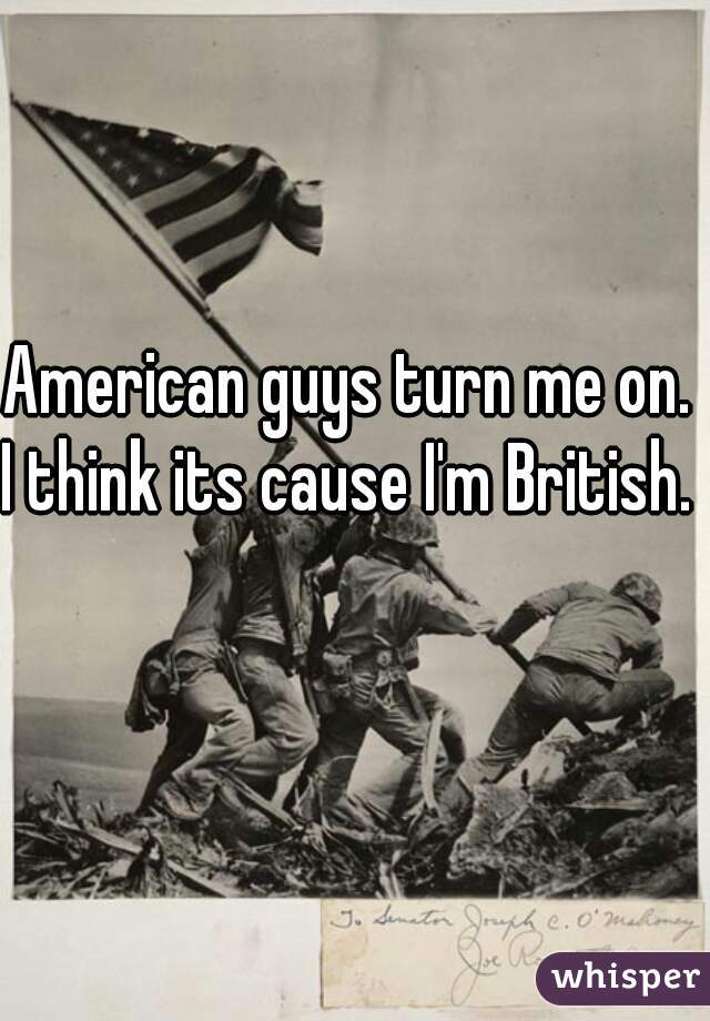 American guys turn me on. 
I think its cause I'm British.    