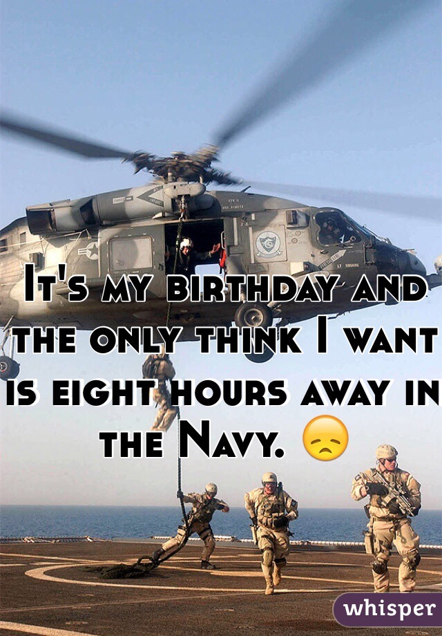It's my birthday and the only think I want is eight hours away in the Navy. 😞
