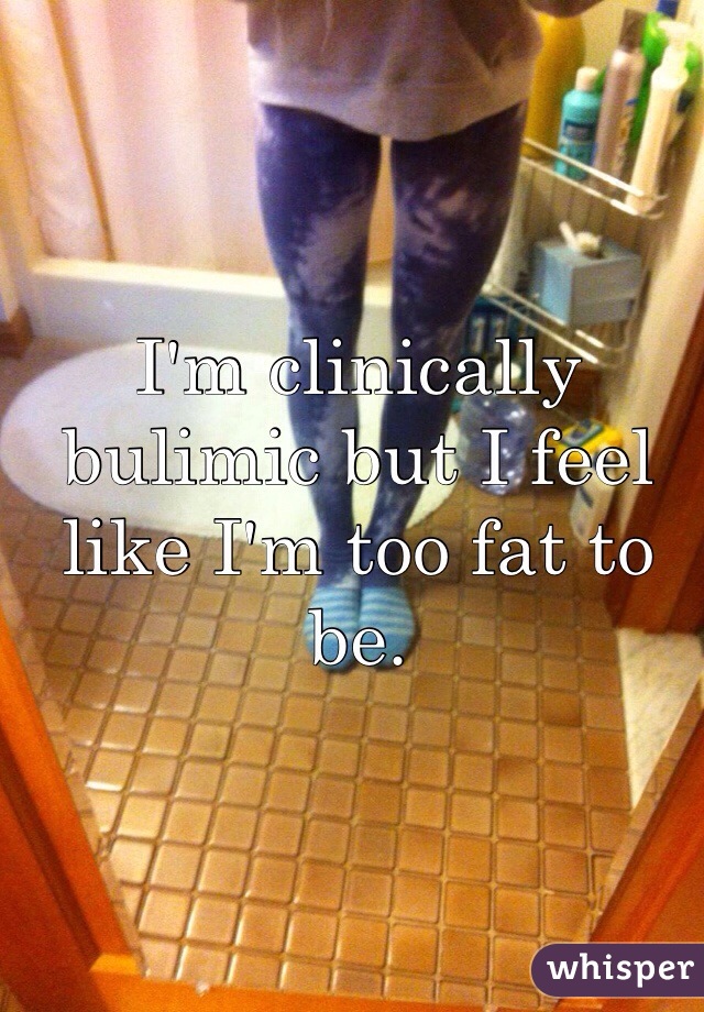 I'm clinically bulimic but I feel like I'm too fat to be. 