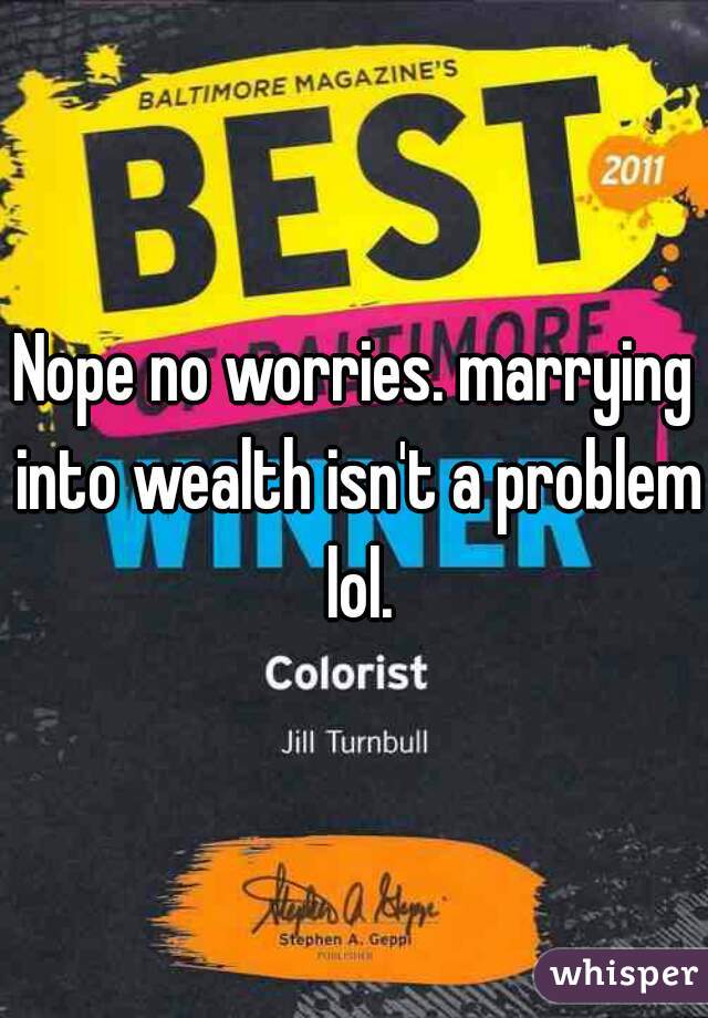 Nope no worries. marrying into wealth isn't a problem lol.
