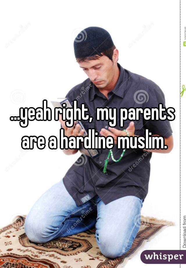 ...yeah right, my parents are a hardline muslim.