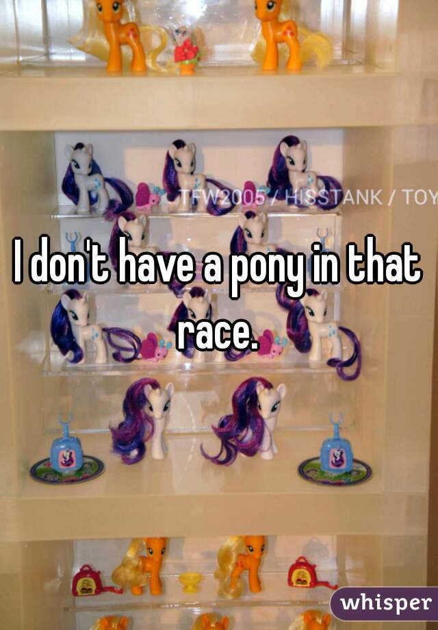 I don't have a pony in that race. 
