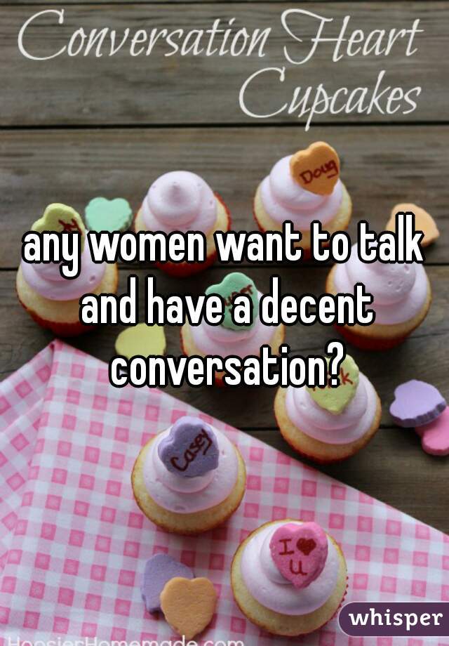any women want to talk and have a decent conversation?
