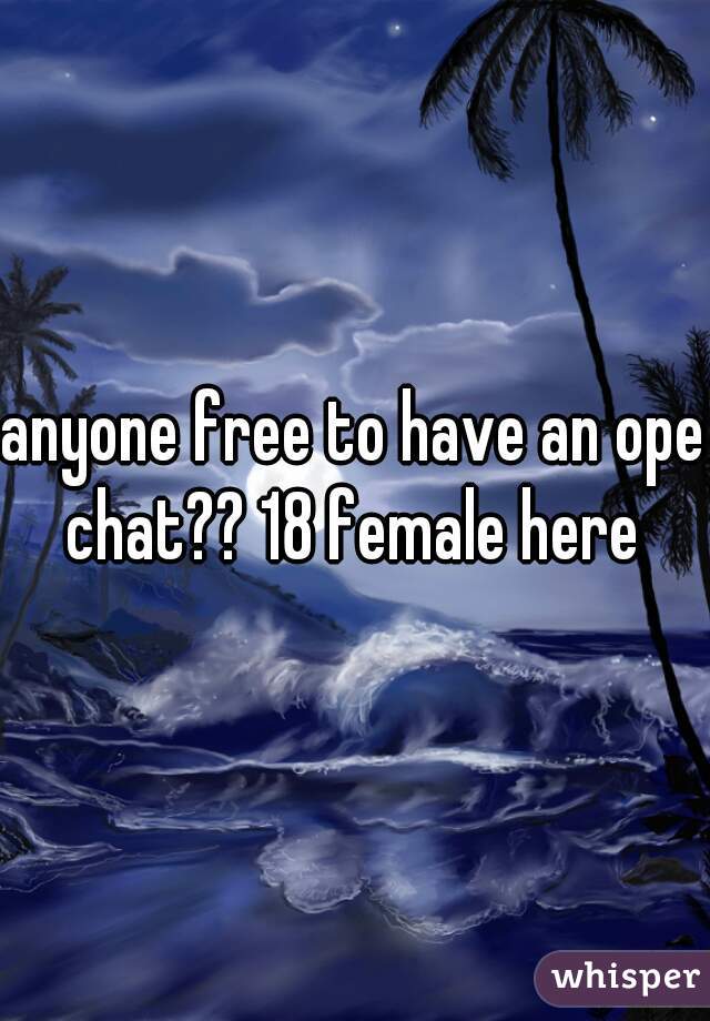 anyone free to have an open
chat?? 18 female here