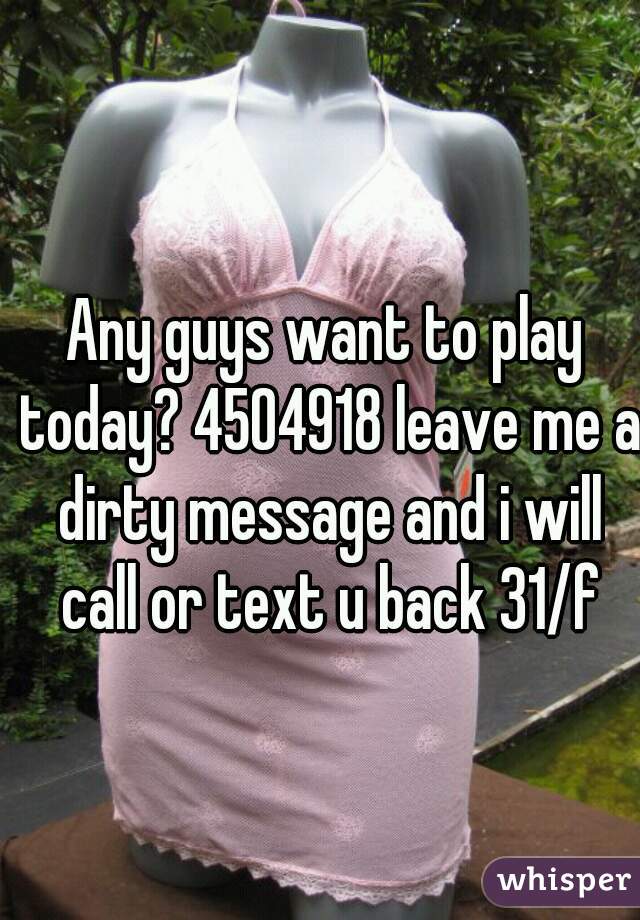 Any guys want to play today? 4504918 leave me a dirty message and i will call or text u back 31/f