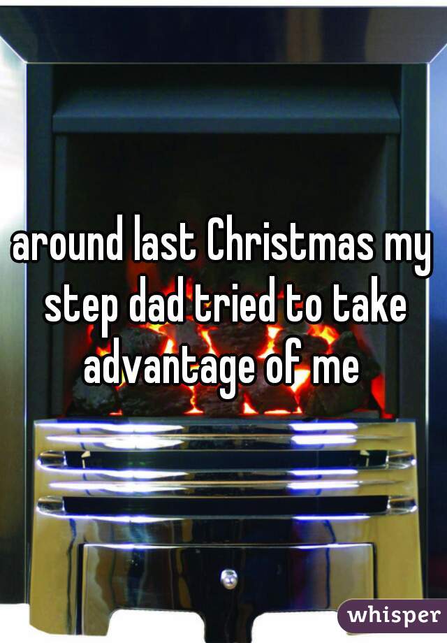 around last Christmas my step dad tried to take advantage of me 
