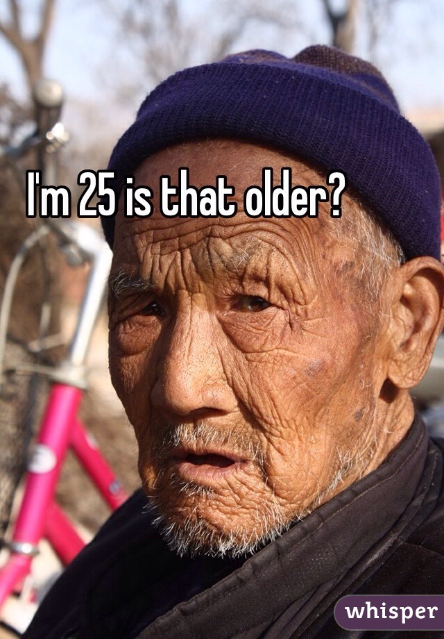 I'm 25 is that older?