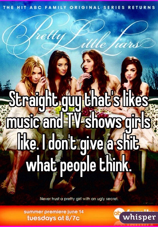 Straight guy that's likes music and TV shows girls like. I don't give a shit what people think. 