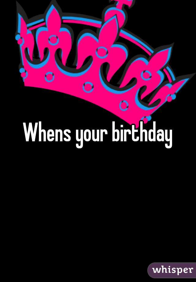 Whens your birthday