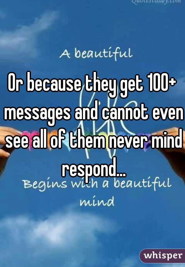 Or because they get 100+ messages and cannot even see all of them never mind respond...