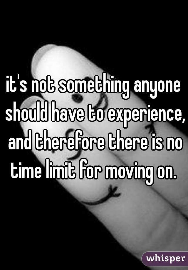 it's not something anyone should have to experience, and therefore there is no time limit for moving on. 