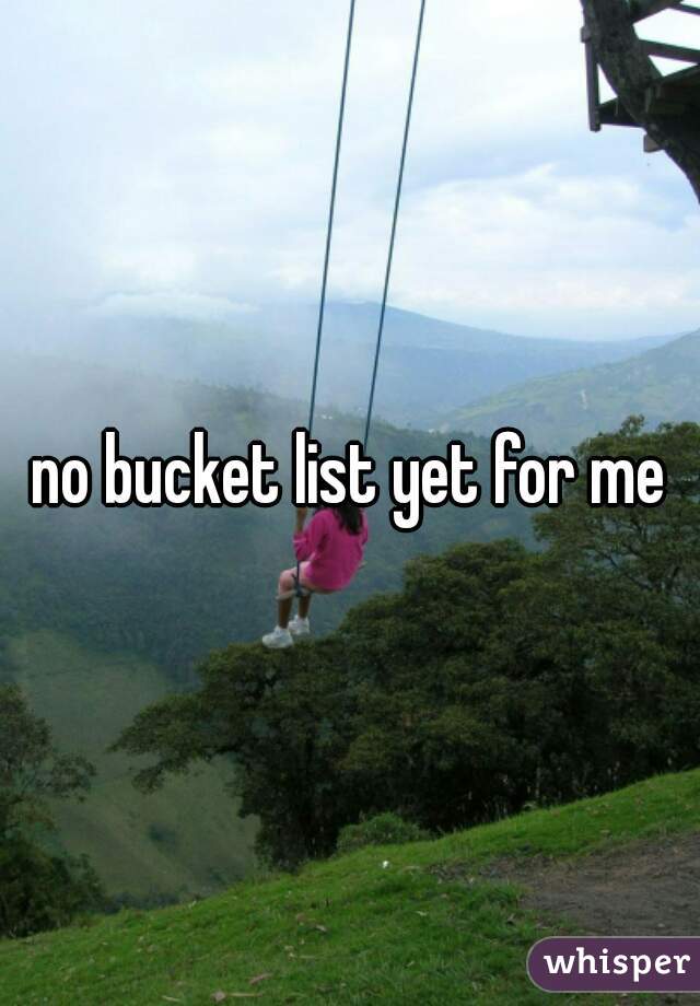 no bucket list yet for me