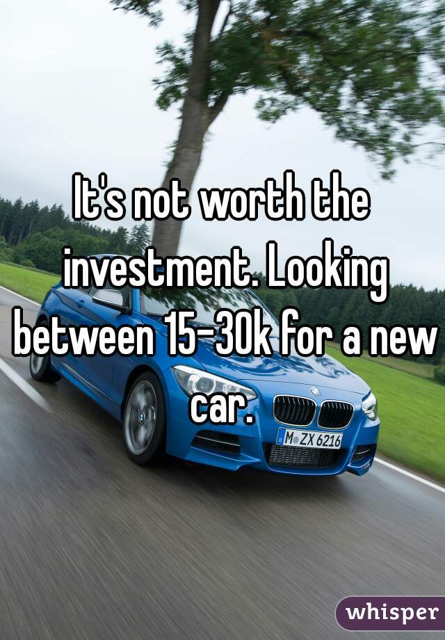 It's not worth the investment. Looking between 15-30k for a new car. 