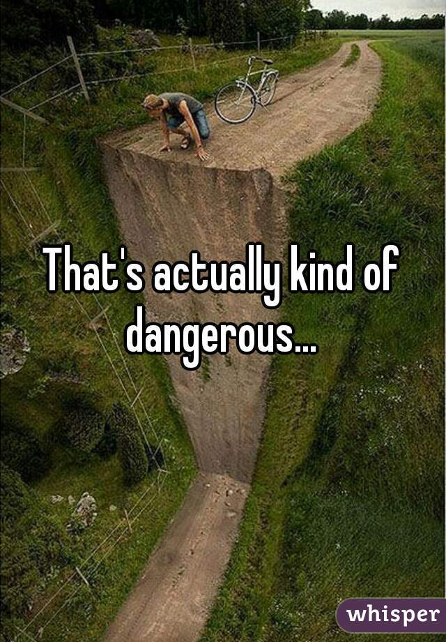 That's actually kind of dangerous... 