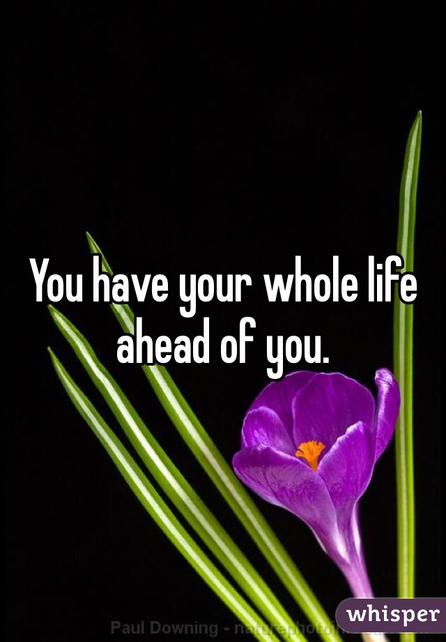 You have your whole life ahead of you. 