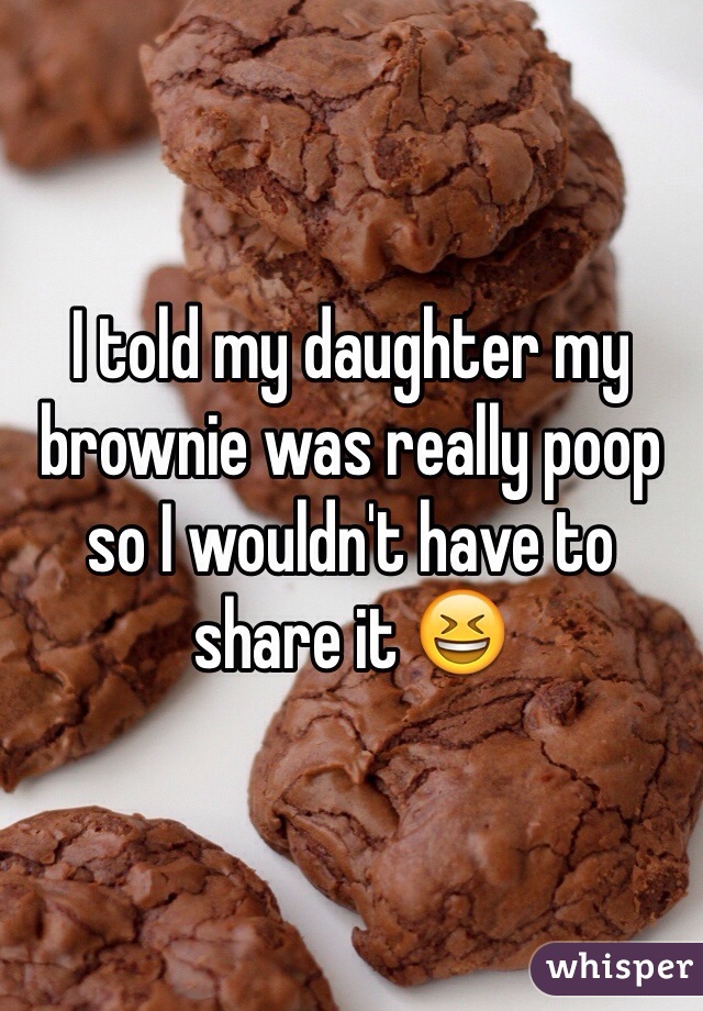 I told my daughter my brownie was really poop so I wouldn't have to share it 😆