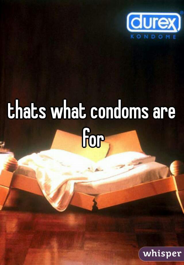 thats what condoms are for