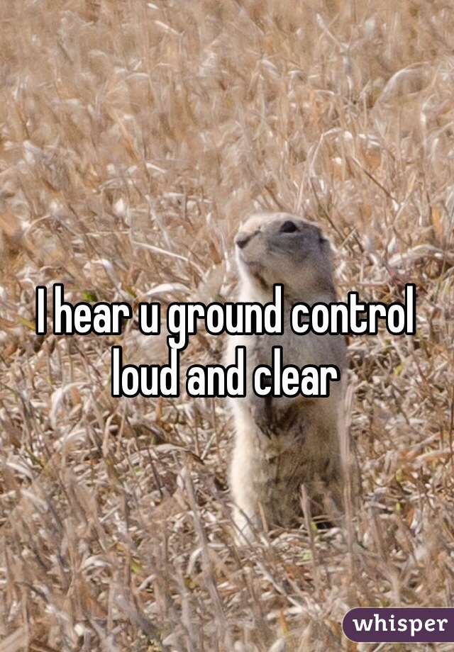 I hear u ground control loud and clear 