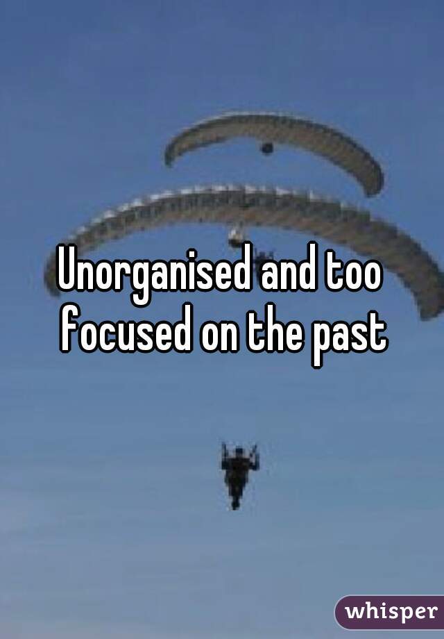 Unorganised and too focused on the past
