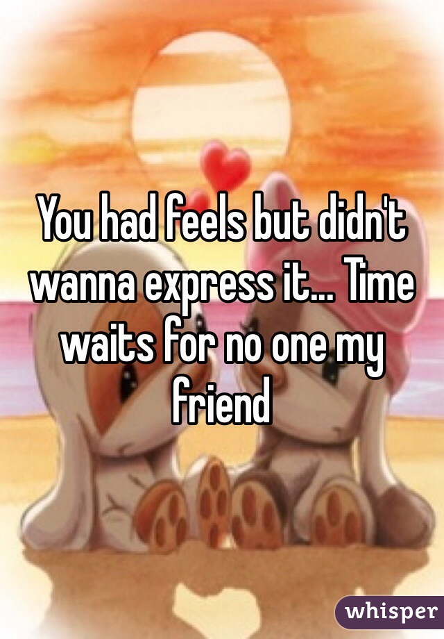 You had feels but didn't wanna express it... Time waits for no one my friend 