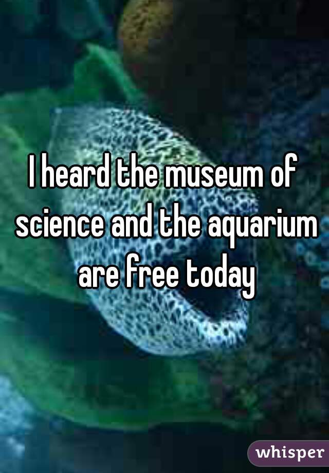 I heard the museum of science and the aquarium are free today