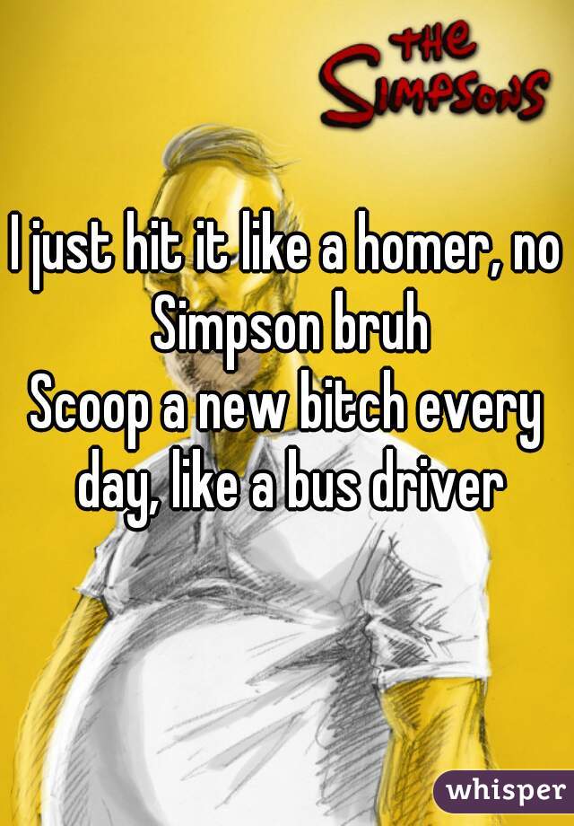 I just hit it like a homer, no Simpson bruh
Scoop a new bitch every day, like a bus driver