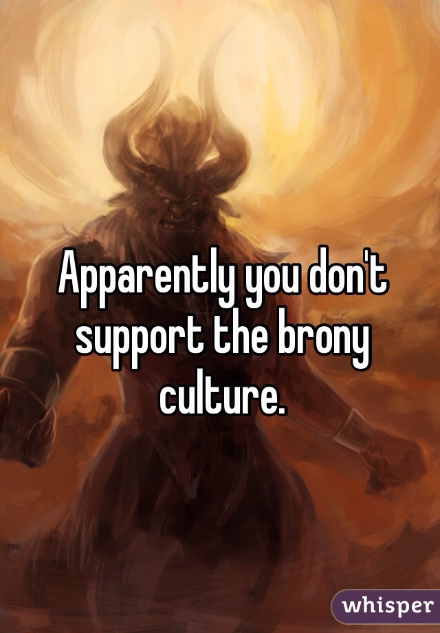 Apparently you don't support the brony culture.