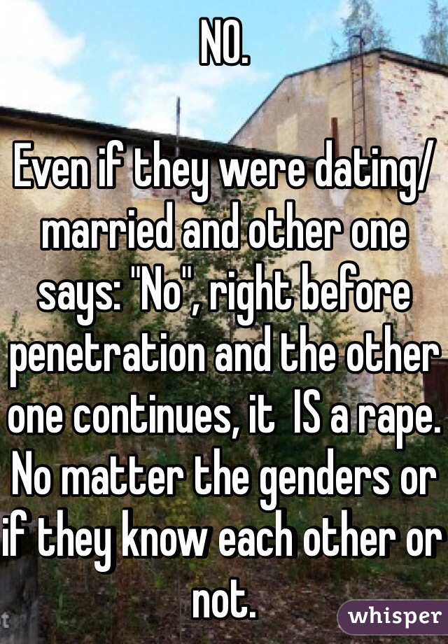 NO.

Even if they were dating/married and other one says: "No", right before penetration and the other one continues, it  IS a rape. No matter the genders or if they know each other or not.