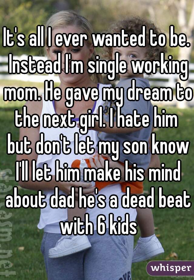 It's all I ever wanted to be. Instead I'm single working mom. He gave my dream to the next girl. I hate him  but don't let my son know I'll let him make his mind about dad he's a dead beat with 6 kids