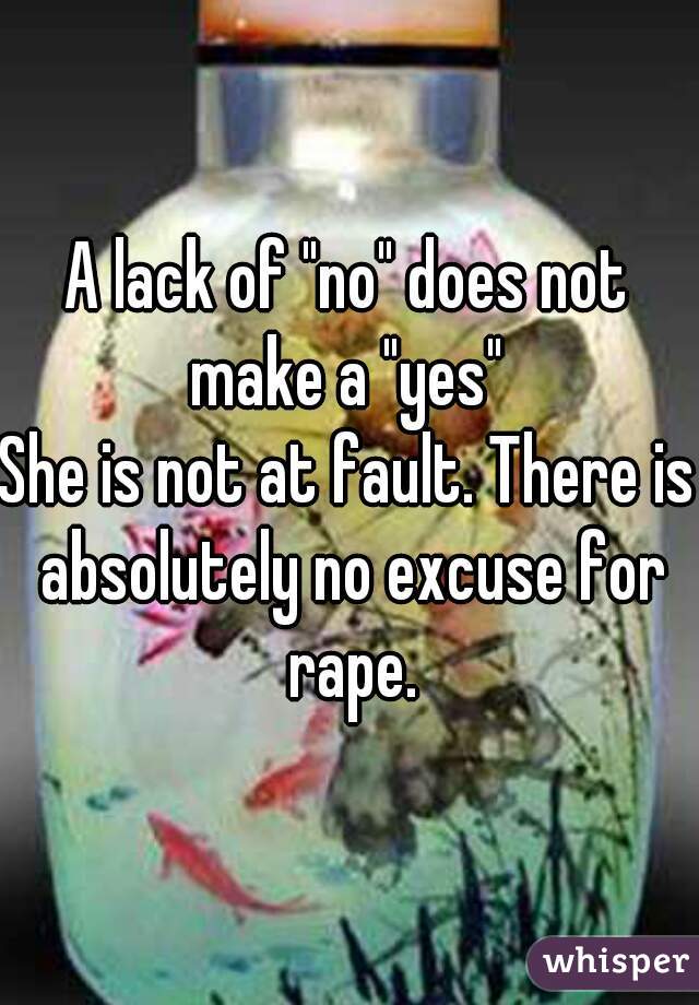 A lack of "no" does not make a "yes" 
She is not at fault. There is absolutely no excuse for rape.
