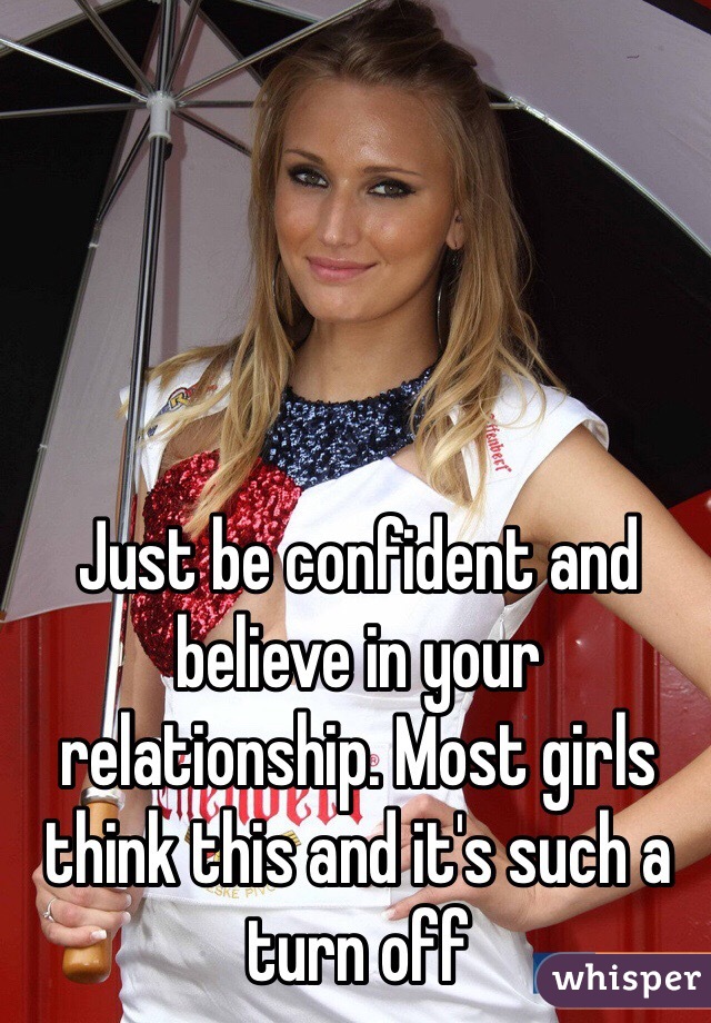 Just be confident and believe in your relationship. Most girls think this and it's such a turn off 