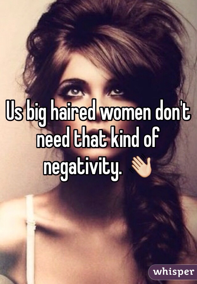 Us big haired women don't need that kind of negativity. 👋