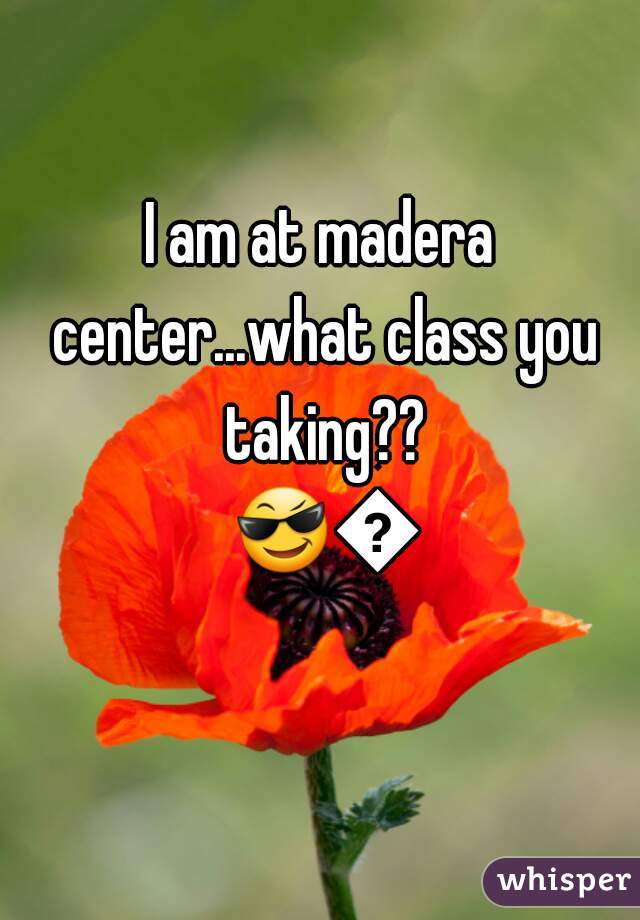 I am at madera center...what class you taking?? 😎😎 