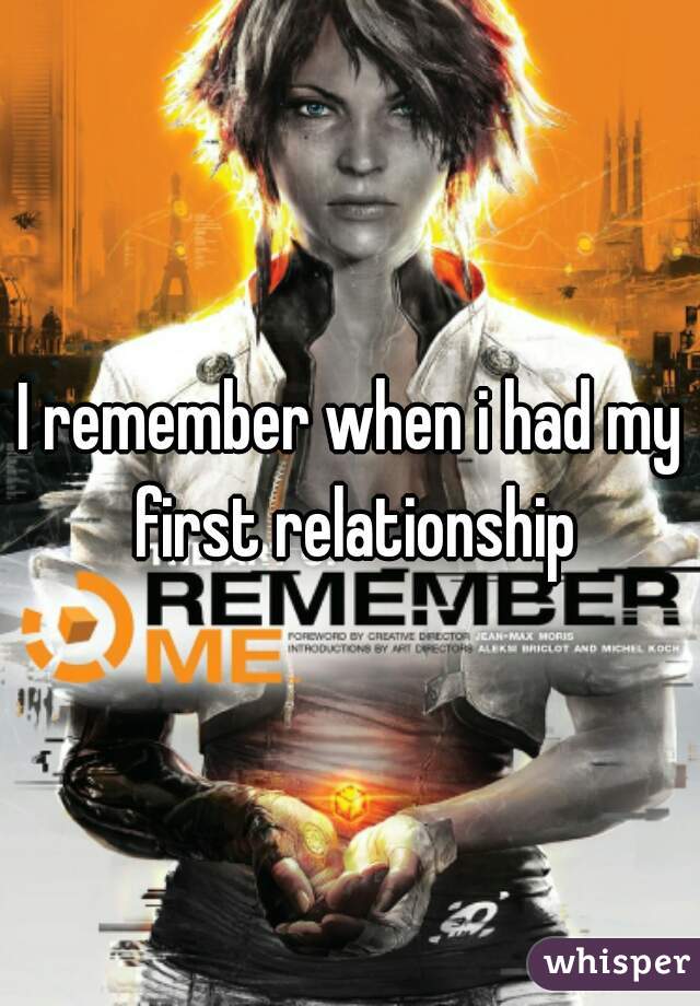 I remember when i had my first relationship