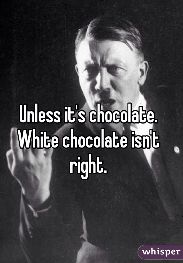Unless it's chocolate. White chocolate isn't right. 