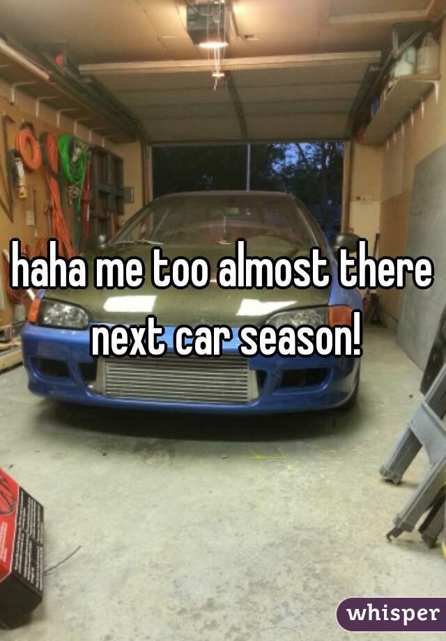 haha me too almost there next car season!