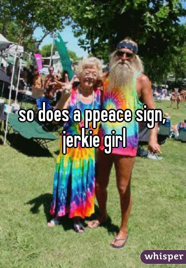 so does a ppeace sign, jerkie girl