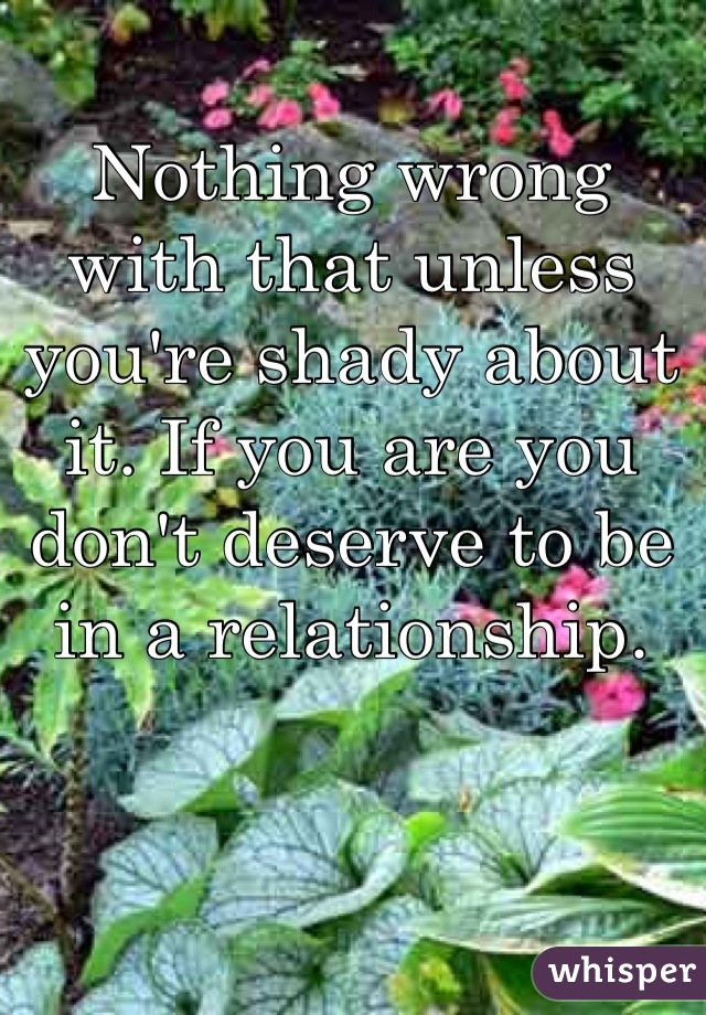 Nothing wrong with that unless you're shady about it. If you are you don't deserve to be in a relationship.