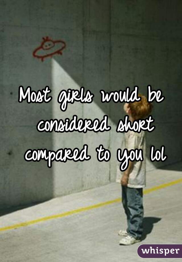 Most girls would be considered short compared to you lol