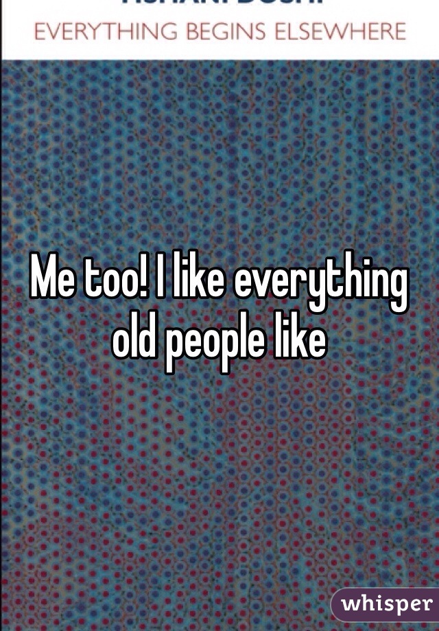 Me too! I like everything old people like