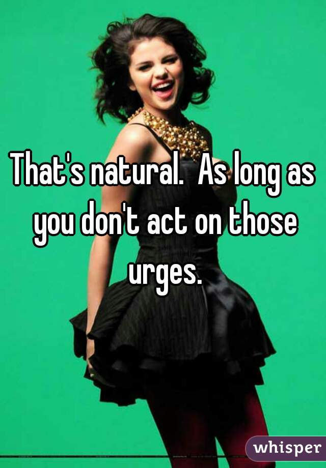 That's natural.  As long as you don't act on those urges.
