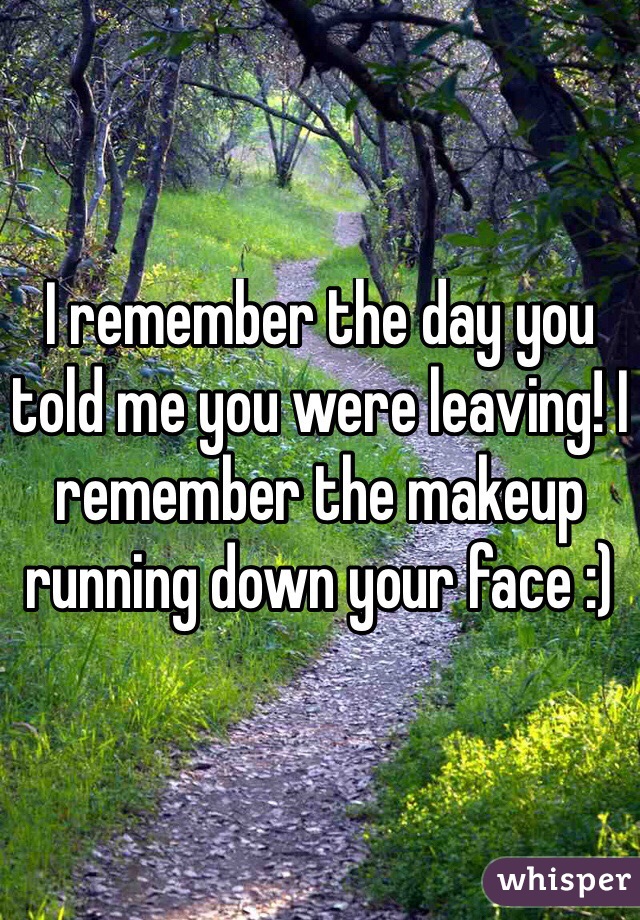 I remember the day you told me you were leaving! I remember the makeup running down your face :) 
