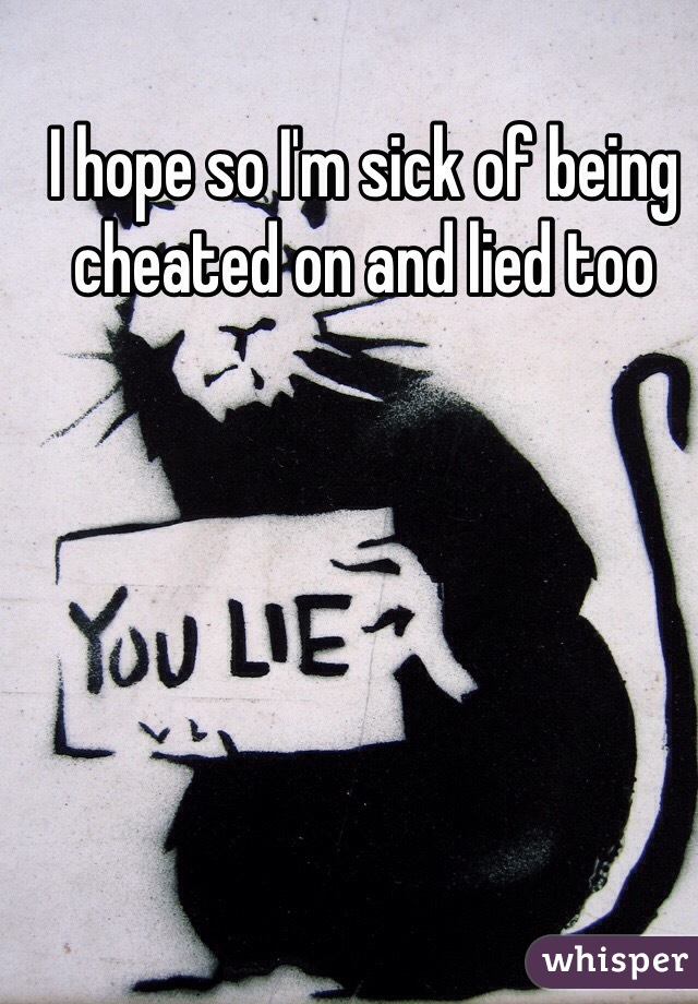 I hope so I'm sick of being cheated on and lied too