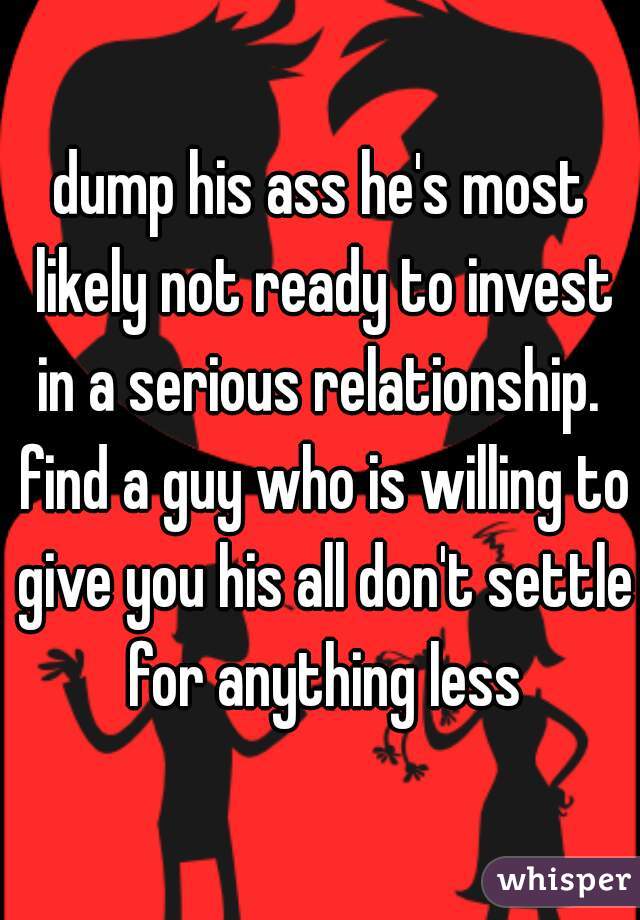 dump his ass he's most likely not ready to invest in a serious relationship.  find a guy who is willing to give you his all don't settle for anything less