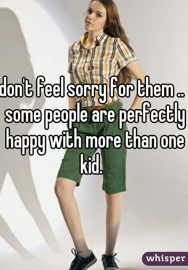 don't feel sorry for them ..  some people are perfectly happy with more than one kid.  